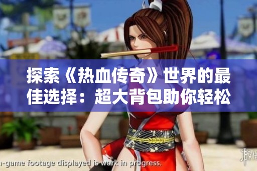 探索《热血传奇》世界的最佳选择：超大背包助你轻松畅游传奇之旅