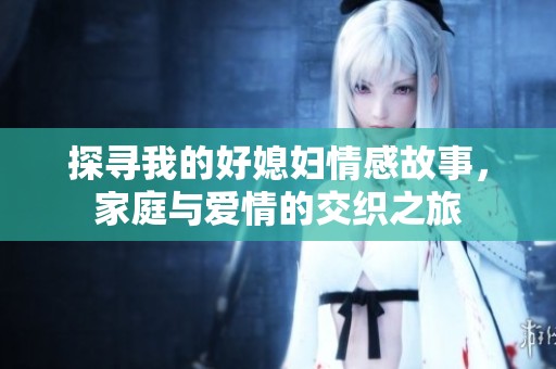 探寻我的好媳妇情感故事，家庭与爱情的交织之旅