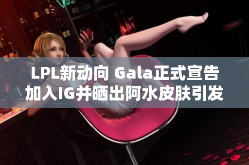 LPL新动向 Gala正式宣告加入IG并晒出阿水皮肤引发热议