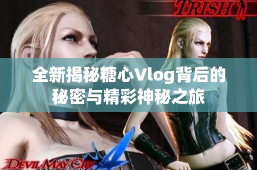 全新揭秘糖心Vlog背后的秘密与精彩神秘之旅