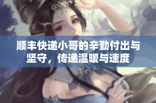顺丰快递小哥的辛勤付出与坚守，传递温暖与速度