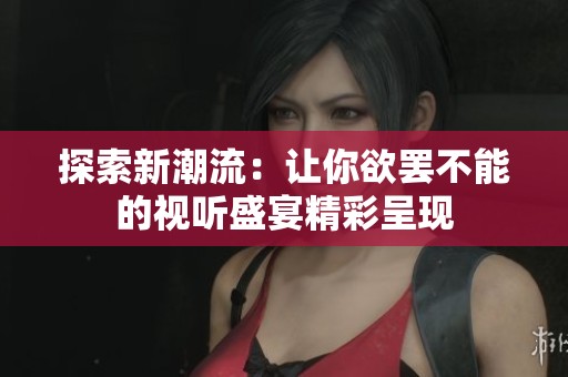 探索新潮流：让你欲罢不能的视听盛宴精彩呈现