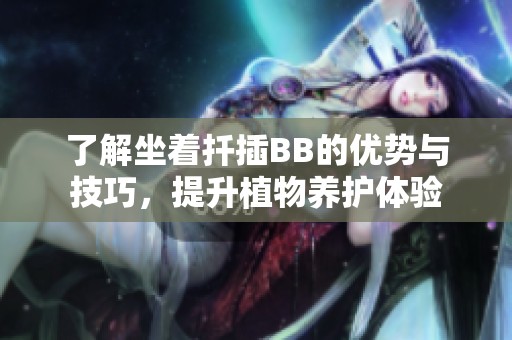 了解坐着扦插BB的优势与技巧，提升植物养护体验