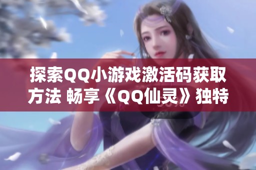 探索QQ小游戏激活码获取方法 畅享《QQ仙灵》独特特权与玩法
