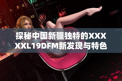 探秘中国新疆独特的XXXXXL19DFM新发现与特色