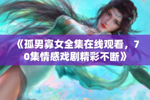 《孤男寡女全集在线观看，70集情感戏剧精彩不断》