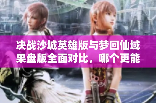 决战沙城英雄版与梦回仙域果盘版全面对比，哪个更能吸引你的心？