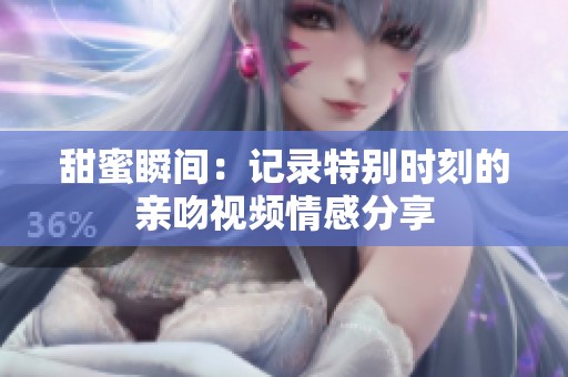 甜蜜瞬间：记录特别时刻的亲吻视频情感分享
