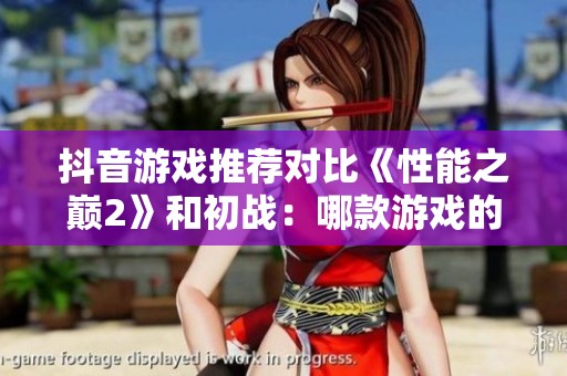 抖音游戏推荐对比《性能之巅2》和初战：哪款游戏的优势更明显呢