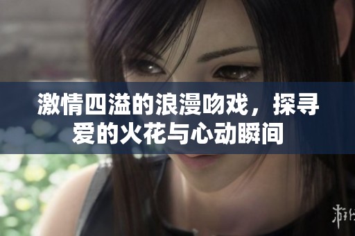 激情四溢的浪漫吻戏，探寻爱的火花与心动瞬间