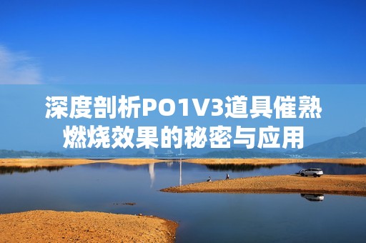深度剖析PO1V3道具催熟燃烧效果的秘密与应用