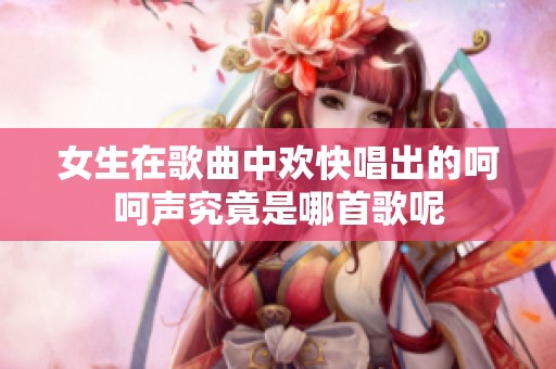 女生在歌曲中欢快唱出的呵呵声究竟是哪首歌呢