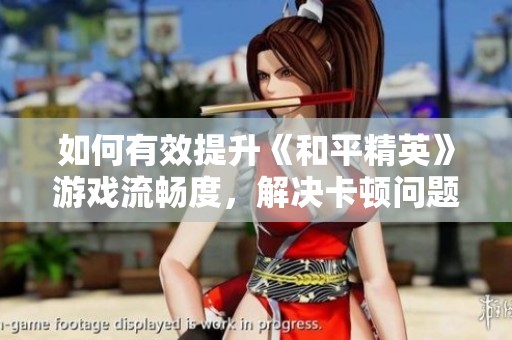 如何有效提升《和平精英》游戏流畅度，解决卡顿问题的方法与技巧分析