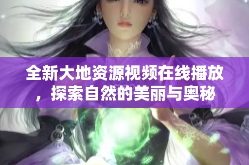 全新大地资源视频在线播放，探索自然的美丽与奥秘