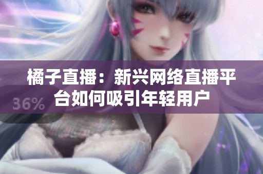 橘子直播：新兴网络直播平台如何吸引年轻用户