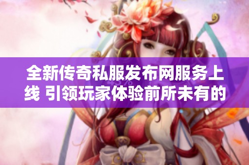 全新传奇私服发布网服务上线 引领玩家体验前所未有的游戏里程碑