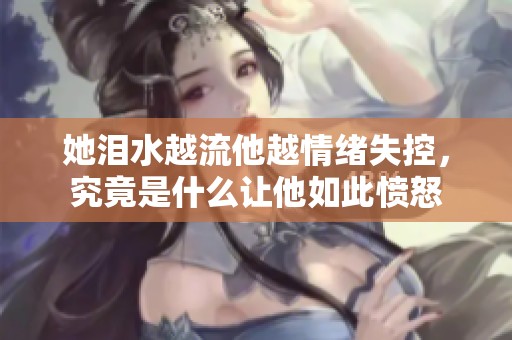 她泪水越流他越情绪失控，究竟是什么让他如此愤怒