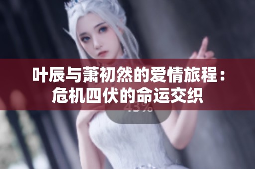 叶辰与萧初然的爱情旅程：危机四伏的命运交织