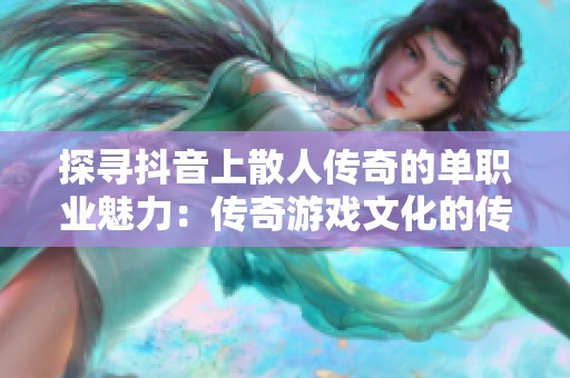 探寻抖音上散人传奇的单职业魅力：传奇游戏文化的传承与演变之旅
