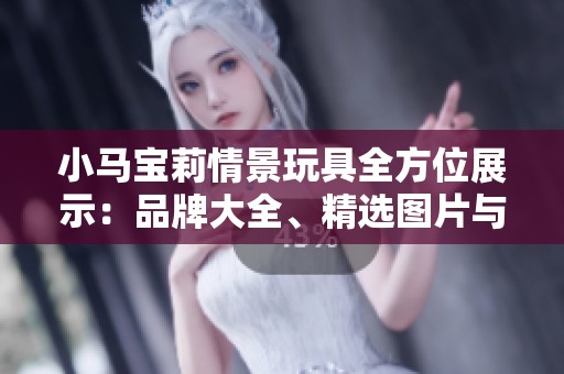 小马宝莉情景玩具全方位展示：品牌大全、精选图片与热门排行榜解析