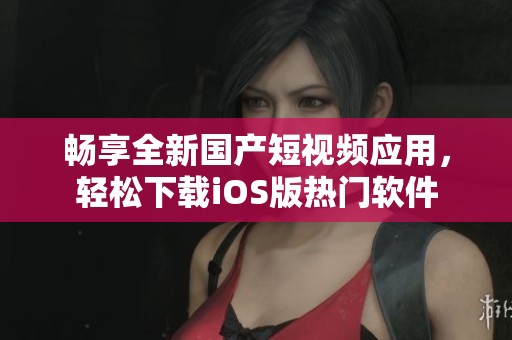 畅享全新国产短视频应用，轻松下载iOS版热门软件