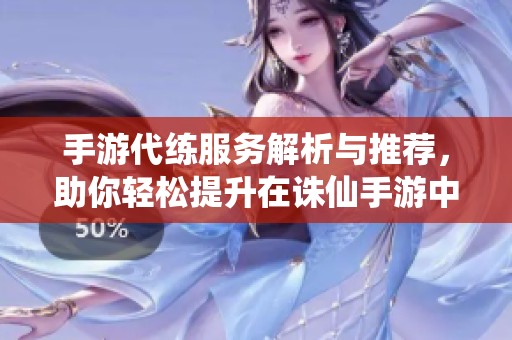 手游代练服务解析与推荐，助你轻松提升在诛仙手游中的游戏体验与战斗力