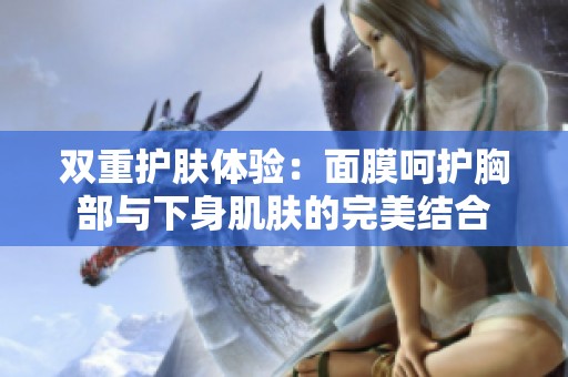 双重护肤体验：面膜呵护胸部与下身肌肤的完美结合