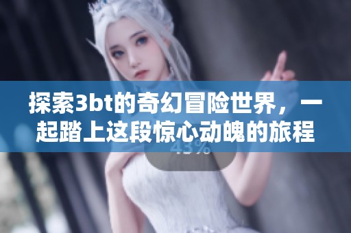 探索3bt的奇幻冒险世界，一起踏上这段惊心动魄的旅程吧！