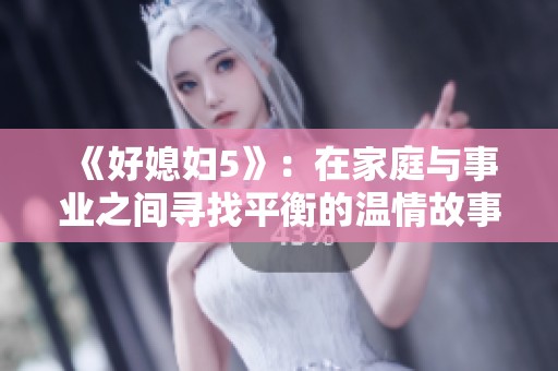 《好媳妇5》：在家庭与事业之间寻找平衡的温情故事