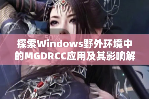 探索Windows野外环境中的MGDRCC应用及其影响解析