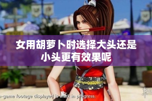女用胡萝卜时选择大头还是小头更有效果呢