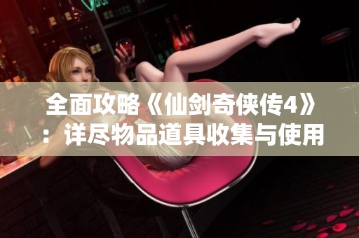 全面攻略《仙剑奇侠传4》：详尽物品道具收集与使用指南宝典