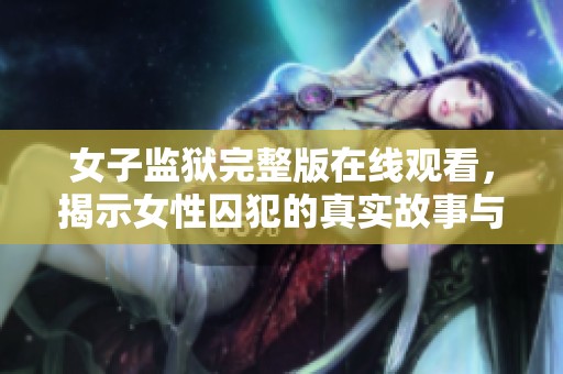 女子监狱完整版在线观看，揭示女性囚犯的真实故事与生活挑战