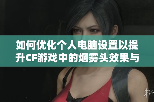如何优化个人电脑设置以提升CF游戏中的烟雾头效果与表现技巧