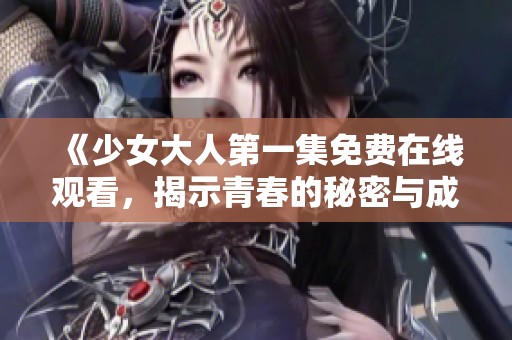 《少女大人第一集免费在线观看，揭示青春的秘密与成长挑战》