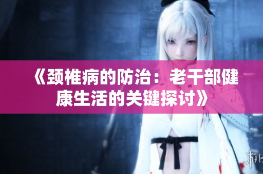 《颈椎病的防治：老干部健康生活的关键探讨》