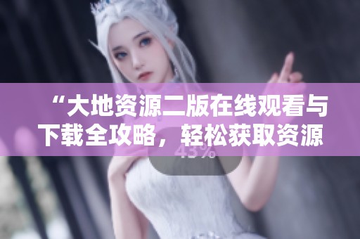 “大地资源二版在线观看与下载全攻略，轻松获取资源”