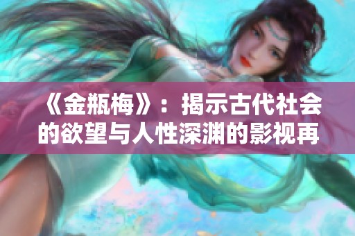 《金瓶梅》：揭示古代社会的欲望与人性深渊的影视再现