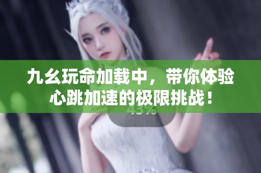 九幺玩命加载中，带你体验心跳加速的极限挑战！