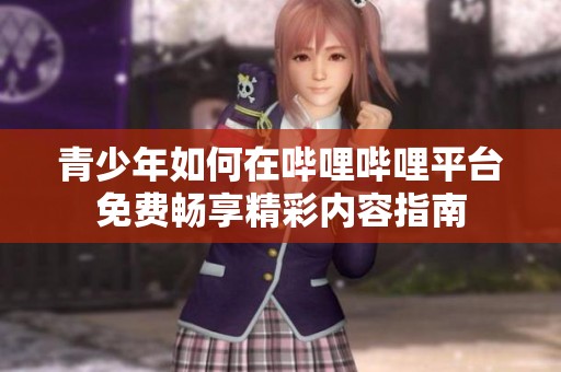 青少年如何在哔哩哔哩平台免费畅享精彩内容指南