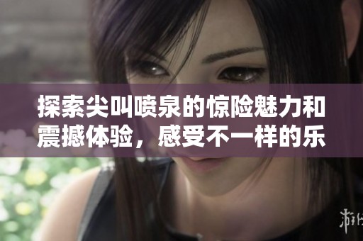 探索尖叫喷泉的惊险魅力和震撼体验，感受不一样的乐趣