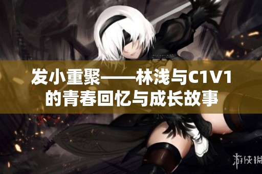 发小重聚——林浅与C1V1的青春回忆与成长故事