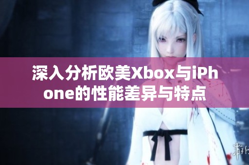 深入分析欧美Xbox与iPhone的性能差异与特点