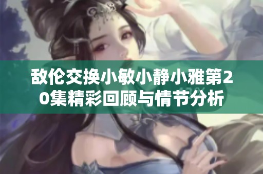 敌伦交换小敏小静小雅第20集精彩回顾与情节分析