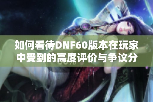 如何看待DNF60版本在玩家中受到的高度评价与争议分析