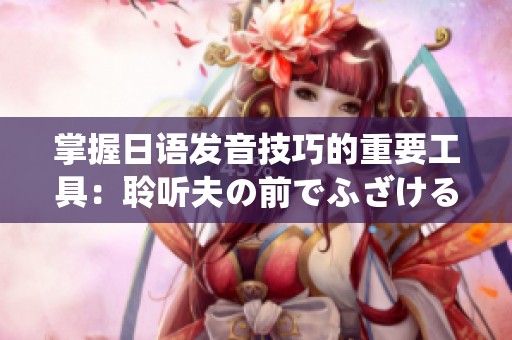 掌握日语发音技巧的重要工具：聆听夫の前でふざけるな的绝佳方法分享