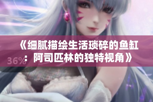 《细腻描绘生活琐碎的鱼缸：阿司匹林的独特视角》
