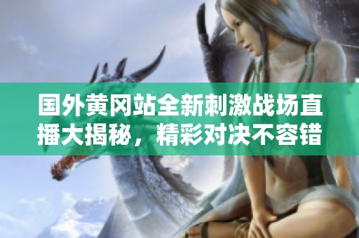 国外黄冈站全新刺激战场直播大揭秘，精彩对决不容错过！