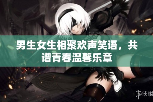 男生女生相聚欢声笑语，共谱青春温馨乐章