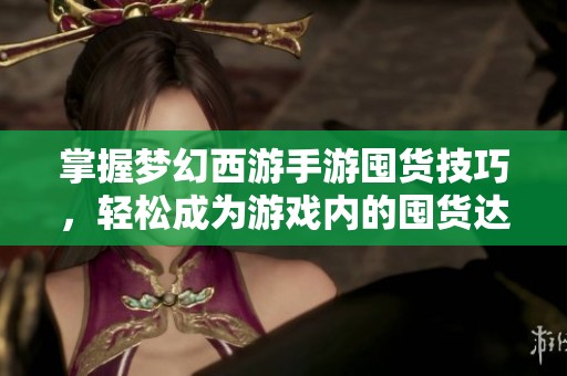 掌握梦幻西游手游囤货技巧，轻松成为游戏内的囤货达人与财富赢家